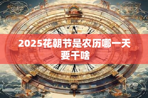 2025花朝节是农历哪一天 要干啥