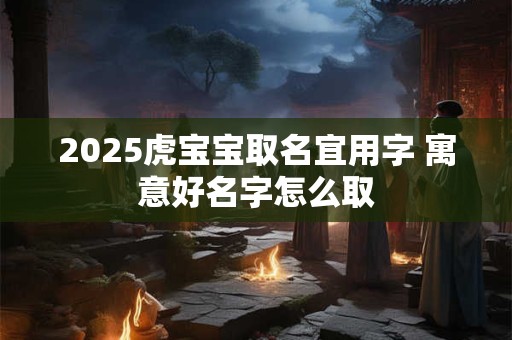 2025虎宝宝取名宜用字 寓意好名字怎么取