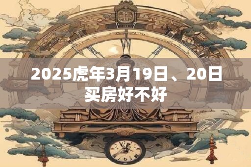 2025虎年3月19日、20日买房好不好