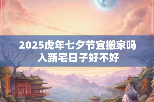 2025虎年七夕节宜搬家吗 入新宅日子好不好