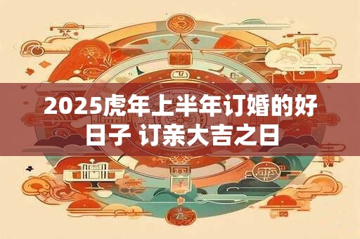 2025虎年上半年订婚的好日子 订亲大吉之日