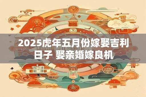 2025虎年五月份嫁娶吉利日子 娶亲婚嫁良机