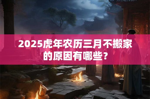 2025虎年农历三月不搬家的原因有哪些？