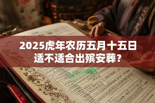 2025虎年农历五月十五日适不适合出殡安葬？