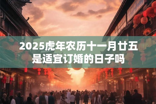 2025虎年农历十一月廿五是适宜订婚的日子吗
