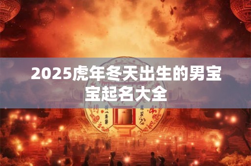 2025虎年冬天出生的男宝宝起名大全