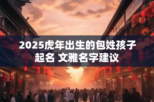 2025虎年出生的包姓孩子起名 文雅名字建议