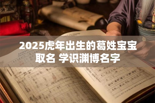2025虎年出生的葛姓宝宝取名 学识渊博名字