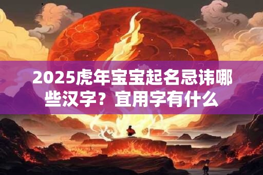 2025虎年宝宝起名忌讳哪些汉字？宜用字有什么