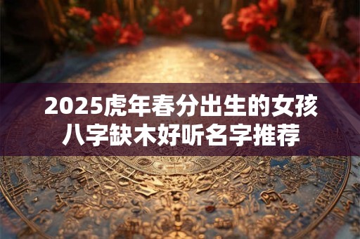 2025虎年春分出生的女孩八字缺木好听名字推荐