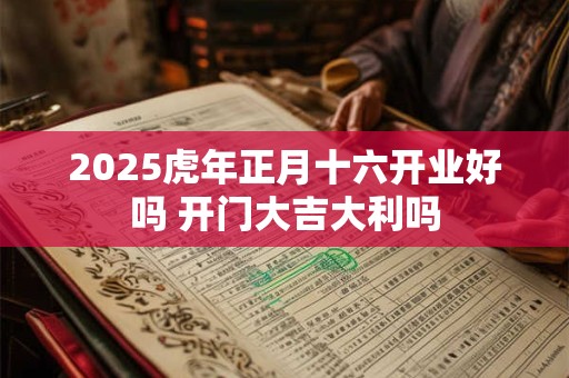 2025虎年正月十六开业好吗 开门大吉大利吗