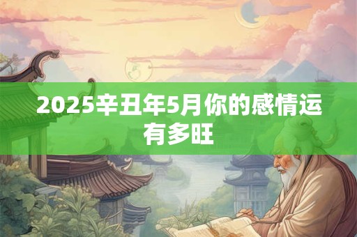 2025辛丑年5月你的感情运有多旺