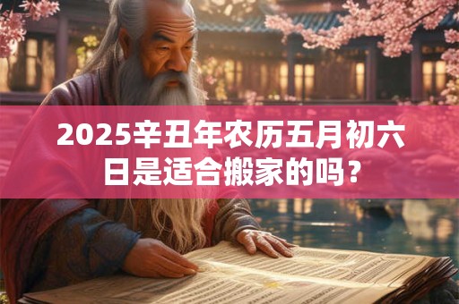 2025辛丑年农历五月初六日是适合搬家的吗？