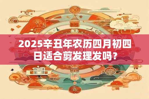 2025辛丑年农历四月初四日适合剪发理发吗？