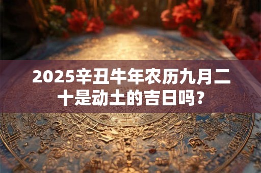 2025辛丑牛年农历九月二十是动土的吉日吗？