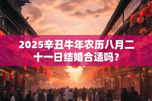 2025辛丑牛年农历八月二十一日结婚合适吗？