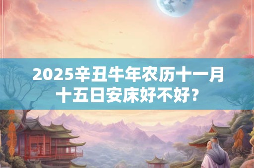 2025辛丑牛年农历十一月十五日安床好不好？