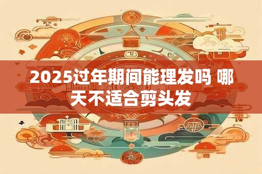 2025过年期间能理发吗 哪天不适合剪头发