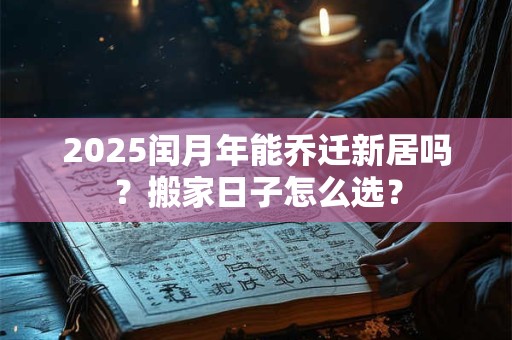 2025闰月年能乔迁新居吗？搬家日子怎么选？
