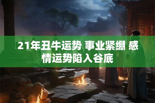 21年丑牛运势 事业紧绷 感情运势陷入谷底