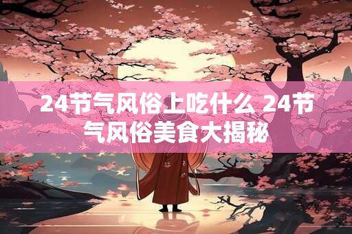 24节气风俗上吃什么 24节气风俗美食大揭秘