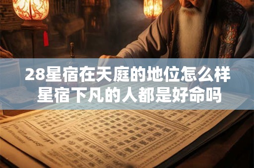 28星宿在天庭的地位怎么样 星宿下凡的人都是好命吗