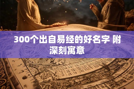 详细阅读:300个出自易经的好名字 附深刻寓意 300个出自易经的好名字 附深刻寓意