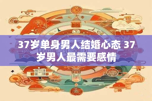 37岁单身男人结婚心态 37岁男人最需要感情