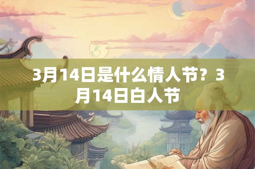 3月14日是什么情人节？3月14日白人节