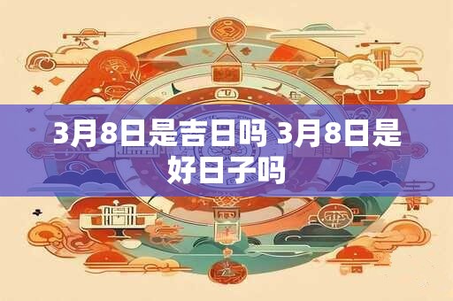 3月8日是吉日吗 3月8日是好日子吗