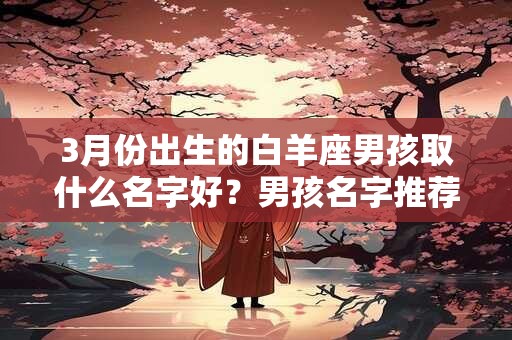 3月份出生的白羊座男孩取什么名字好？男孩名字推荐