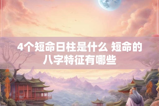4个短命日柱是什么 短命的八字特征有哪些