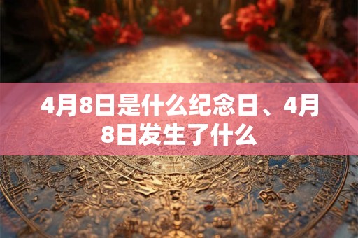 4月8日是什么纪念日、4月8日发生了什么