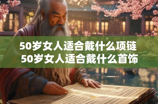 50岁女人适合戴什么项链 50岁女人适合戴什么首饰