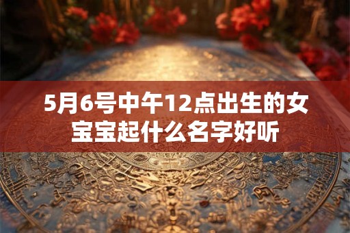 5月6号晚上8点出生的男宝宝好的取名建议建议