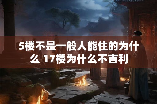 5楼不是一般人能住的为什么 17楼为什么不吉利