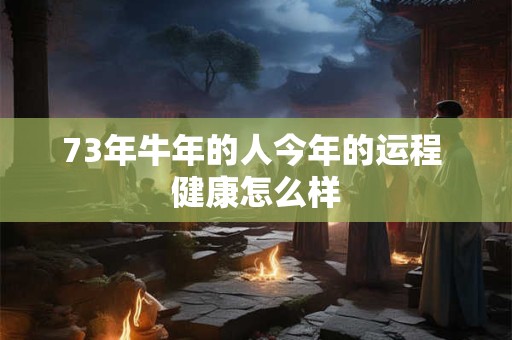 73年牛年的人今年的运程 健康怎么样