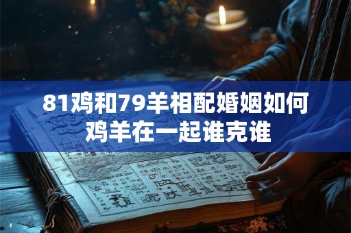 详细阅读:81鸡和79羊相配婚姻如何 鸡羊在一起谁克谁 81鸡和79羊相配婚姻如何 鸡羊在一起谁克谁