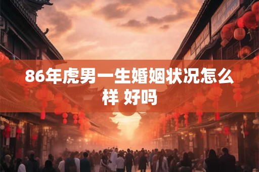 86年虎男一生婚姻状况怎么样 好吗