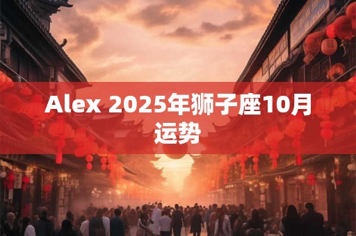 详细阅读:Alex 2025年狮子座10月运势 Alex 2025年狮子座10月运势