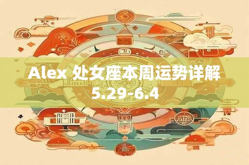 Alex 处女座本周运势详解5.29-6.4