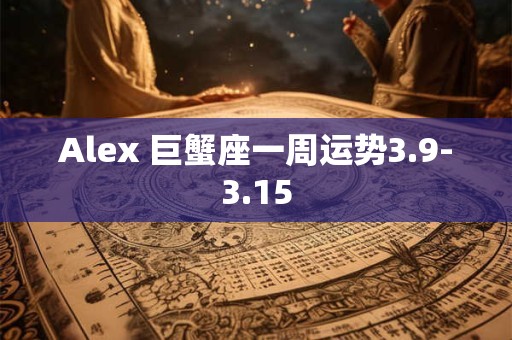 Alex 巨蟹座一周运势3.9-3.15