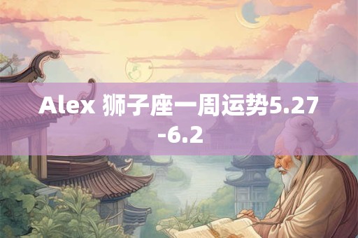 Alex 狮子座一周运势5.27-6.2