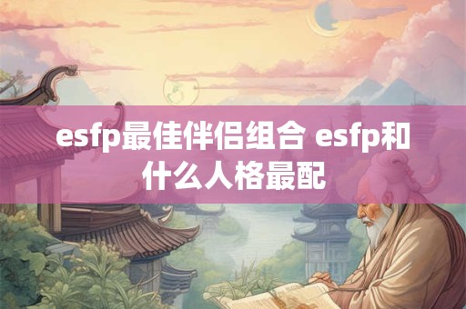 esfp最佳伴侣组合 esfp和什么人格最配