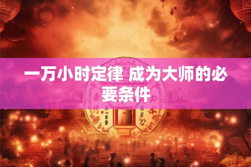 详细阅读:一万小时定律 成为大师的必要条件 一万小时定律 成为大师的必要条件