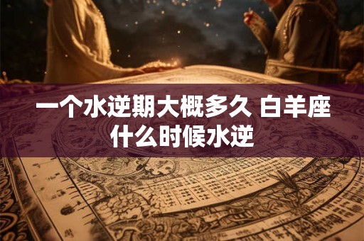 一个水逆期大概多久 白羊座什么时候水逆