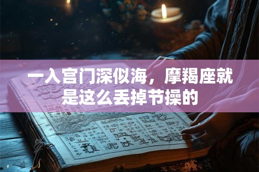 详细阅读:一入宫门深似海,摩羯座就是这么丢掉节操的 一入宫门深似海,摩羯座就是这么丢掉节操的