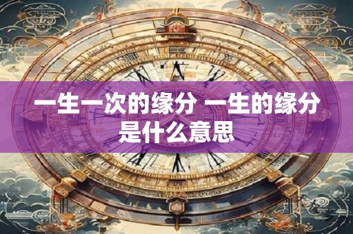 详细阅读:一生一次的缘分 一生的缘分是什么意思 一生一次的缘分 一生的缘分是什么意思