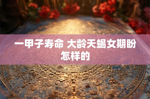 一甲子寿命 大龄天蝎女期盼怎样的