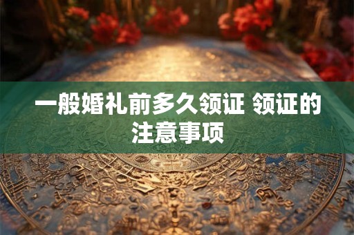 一般婚礼前多久领证 领证的注意事项
